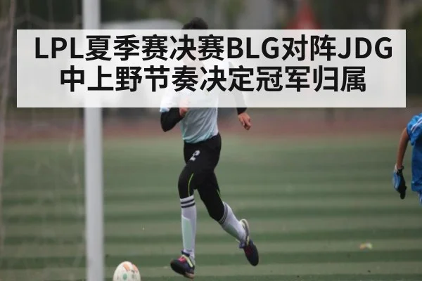 LPL夏季赛决赛BLG对阵JDG 中上野节奏决定冠军归属