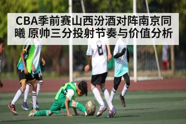 CBA季前赛山西汾酒对阵南京同曦 原帅三分投射节奏与价值分析 - kaiyun